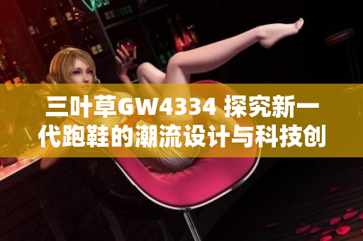 三葉草GW4334 探究新一代跑鞋的潮流設(shè)計與科技創(chuàng)新