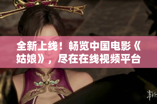 全新上線！暢覽中國(guó)電影《姑娘》，盡在在線視頻平臺(tái)