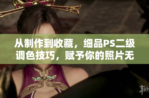 從制作到收藏，細品PS二級調色技巧，賦予你的照片無限活力！