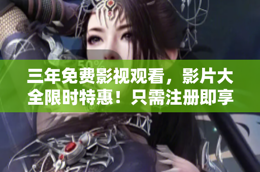 三年免費影視觀看，影片大全限時特惠！只需注冊即享受不限次免費觀影，不容錯過！