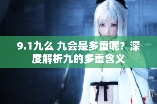9.1九么 九會是多重呢？深度解析九的多重含義