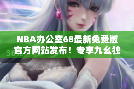 NBA辦公室68最新免費版官方網(wǎng)站發(fā)布！專享九幺獨家服務(wù)！