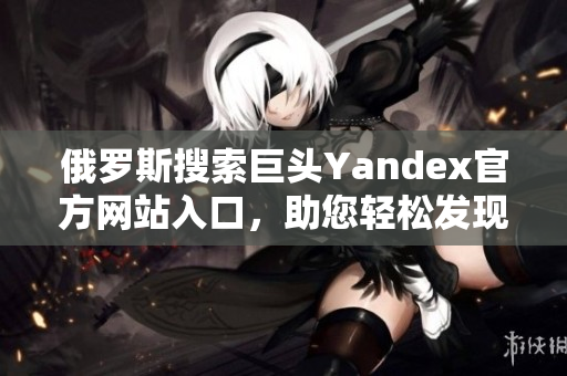 俄羅斯搜索巨頭Yandex官方網(wǎng)站入口，助您輕松發(fā)現(xiàn)全球資訊