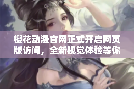 櫻花動漫官網正式開啟網頁版訪問，全新視覺體驗等你來探索