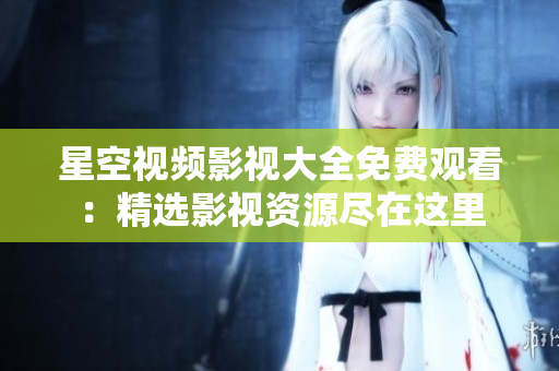 星空視頻影視大全免費(fèi)觀看：精選影視資源盡在這里
