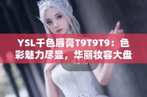YSL千色唇膏T9T9T9：色彩魅力盡顯，華麗妝容大盤點(diǎn)