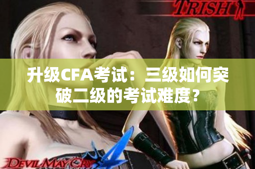 升級(jí)CFA考試：三級(jí)如何突破二級(jí)的考試難度？