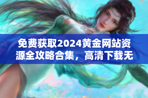 免費獲取2024黃金網(wǎng)站資源全攻略合集，高清下載無需付費