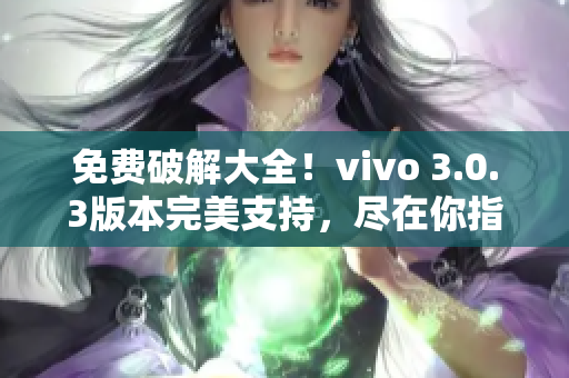 免費破解大全！vivo 3.0.3版本完美支持，盡在你指尖間！