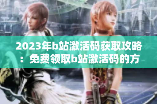 2023年b站激活碼獲取攻略：免費(fèi)領(lǐng)取b站激活碼的方法分享