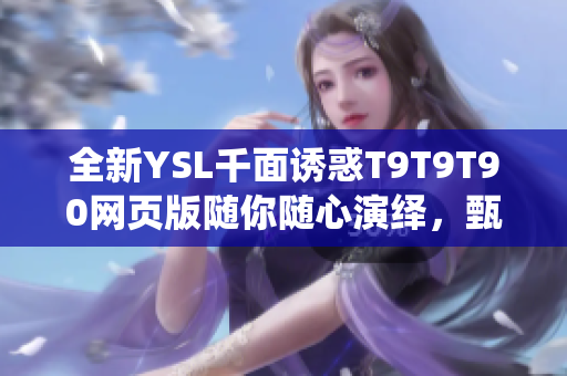 全新YSL千面誘惑T9T9T90網(wǎng)頁版隨你隨心演繹，甄選時(shí)尚無限花樣！