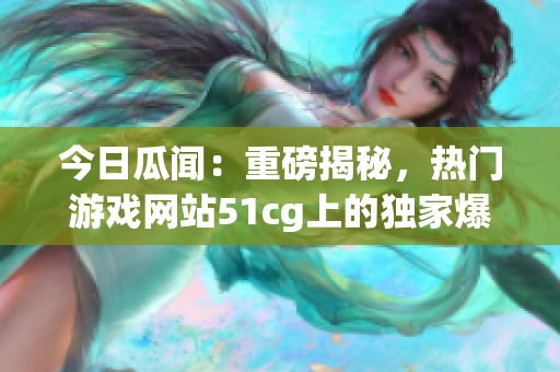 今日瓜聞：重磅揭秘，熱門游戲網(wǎng)站51cg上的獨(dú)家爆料揭秘！(1)