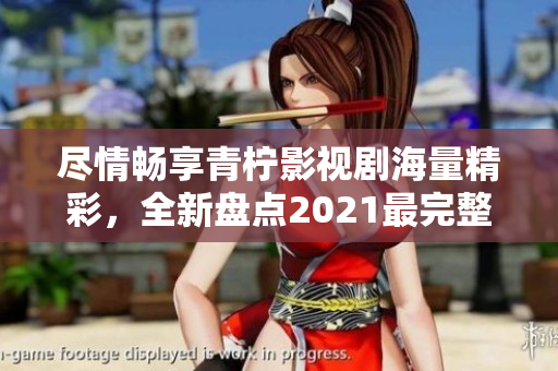 盡情暢享青檸影視劇海量精彩，全新盤點(diǎn)2021最完整清單