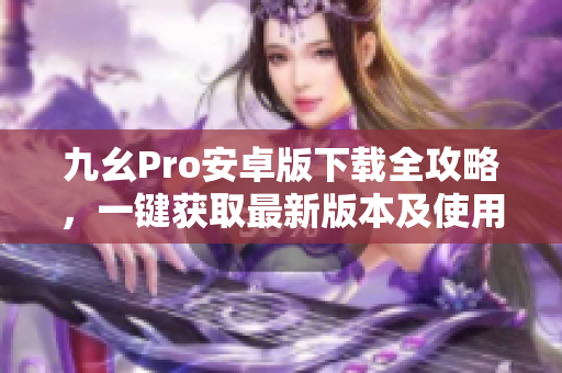 九幺Pro安卓版下載全攻略，一鍵獲取最新版本及使用技巧