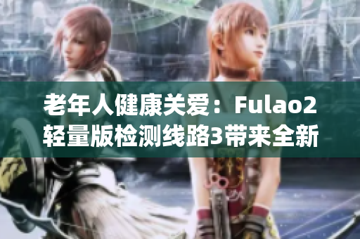 老年人健康關愛：Fulao2輕量版檢測線路3帶來全新體驗(1)