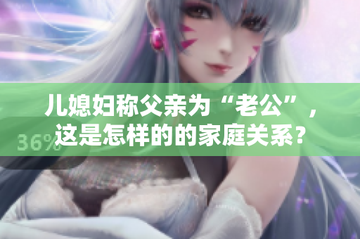 兒媳婦稱父親為“老公”，這是怎樣的的家庭關(guān)系？