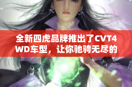全新四虎品牌推出了CVT4WD車型，讓你馳騁無盡的探險之旅