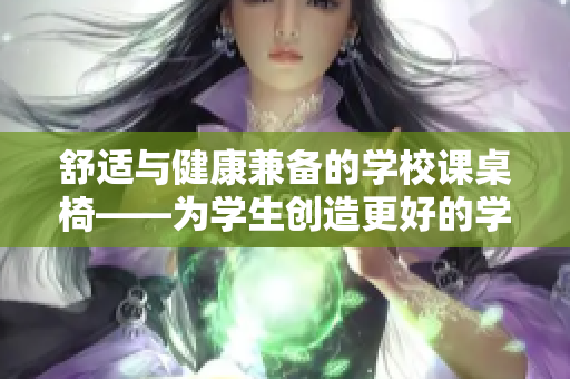 舒適與健康兼?zhèn)涞膶W(xué)校課桌椅——為學(xué)生創(chuàng)造更好的學(xué)習(xí)環(huán)境