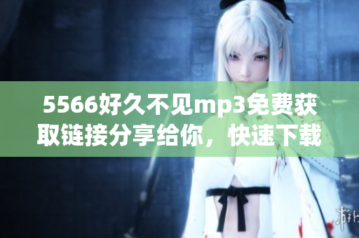 5566好久不見mp3免費(fèi)獲取鏈接分享給你，快速下載無需付費(fèi)!