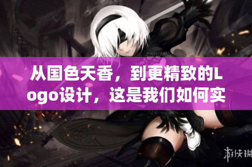 從國(guó)色天香，到更精致的Logo設(shè)計(jì)，這是我們?nèi)绾螌?shí)現(xiàn)的