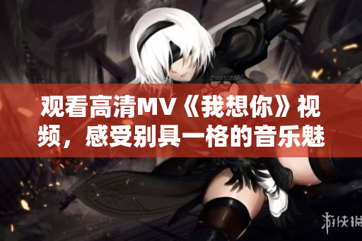 觀看高清MV《我想你》視頻，感受別具一格的音樂魅力