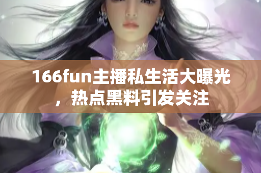 166fun主播私生活大曝光，熱點黑料引發(fā)關(guān)注