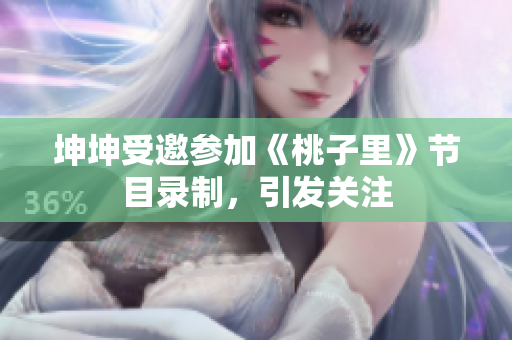 坤坤受邀參加《桃子里》節(jié)目錄制，引發(fā)關注