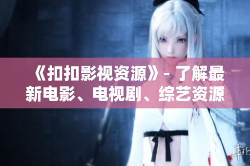 《扣扣影視資源》- 了解最新電影、電視劇、綜藝資源 