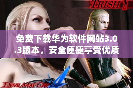 免費下載華為軟件網(wǎng)站3.0.3版本，安全便捷享受優(yōu)質(zhì)服務(wù)(1)