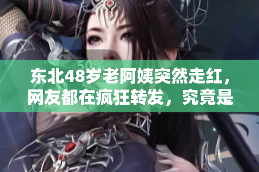 東北48歲老阿姨突然走紅，網(wǎng)友都在瘋狂轉(zhuǎn)發(fā)，究竟是怎么一回事？