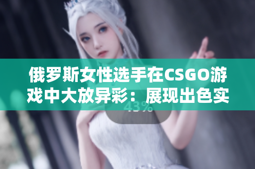 俄羅斯女性選手在CSGO游戲中大放異彩：展現(xiàn)出色實(shí)力和職業(yè)素養(yǎng)