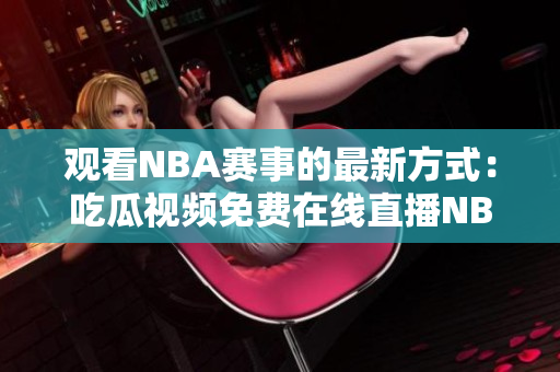 觀看NBA賽事的最新方式：吃瓜視頻免費在線直播NBA比賽