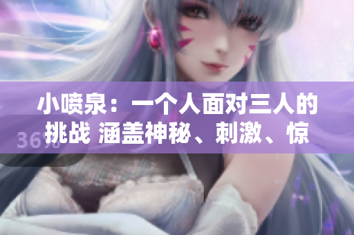 小噴泉：一個(gè)人面對(duì)三人的挑戰(zhàn) 涵蓋神秘、刺激、驚險(xiǎn)元素 驚險(xiǎn)小說(shuō)