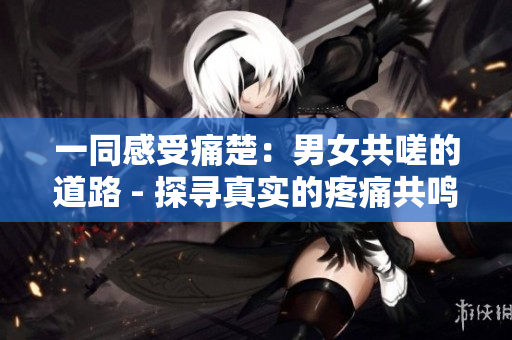 一同感受痛楚：男女共嗟的道路 - 探尋真實(shí)的疼痛共鳴