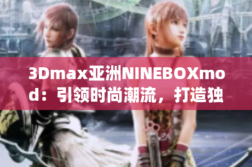 3Dmax亞洲NINEBOXmod：引領(lǐng)時(shí)尚潮流，打造獨(dú)特視覺(jué)體驗(yàn)(1)