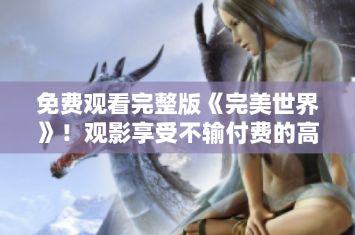 免費(fèi)觀看完整版《完美世界》！觀影享受不輸付費(fèi)的高品質(zhì)視聽享受