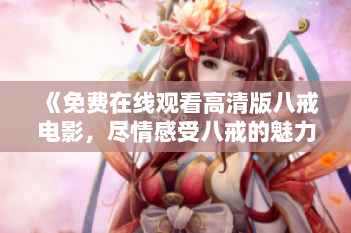 《免費(fèi)在線觀看高清版八戒電影，盡情感受八戒的魅力與魔法》
