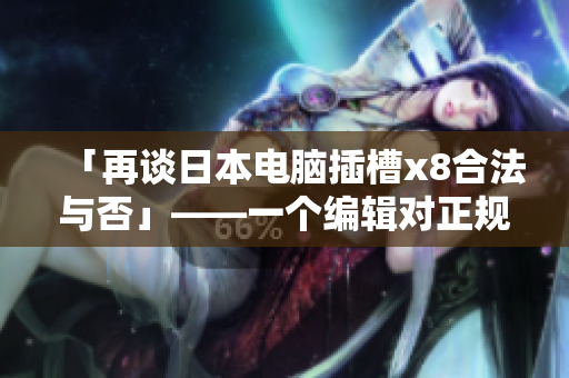 「再談日本電腦插槽x8合法與否」——一個(gè)編輯對(duì)正規(guī)性疑惑的重新探討