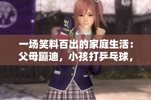 一場(chǎng)笑料百出的家庭生活：父母蹦迪，小孩打乒乓球，寵物玩滑板！