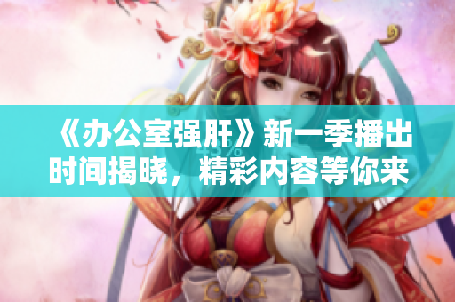 《辦公室強(qiáng)肝》新一季播出時(shí)間揭曉，精彩內(nèi)容等你來圍觀