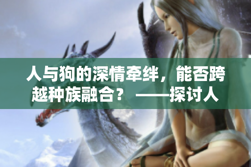 人與狗的深情牽絆，能否跨越種族融合？ ——探討人狗雜配的可能性