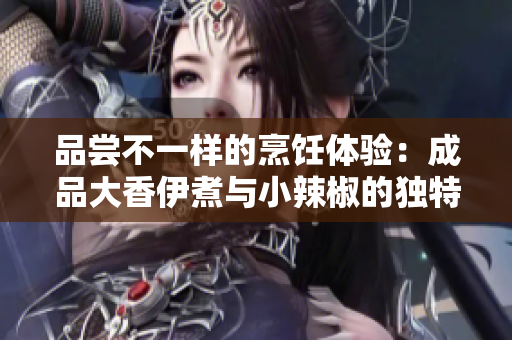 品嘗不一樣的烹飪體驗(yàn)：成品大香伊煮與小辣椒的獨(dú)特風(fēng)味