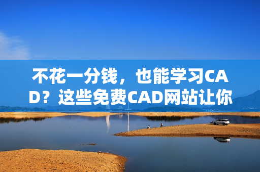 不花一分錢，也能學習CAD？這些免費CAD網(wǎng)站讓你輕松上手！