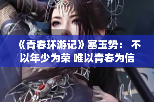 《青春環(huán)游記》塞玉勢： 不以年少為榮 唯以青春為信 的成長之路(1)