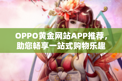 OPPO黃金網(wǎng)站APP推薦，助您暢享一站式購(gòu)物樂(lè)趣