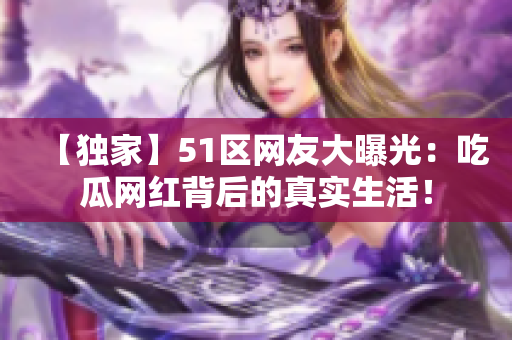 【獨(dú)家】51區(qū)網(wǎng)友大曝光：吃瓜網(wǎng)紅背后的真實(shí)生活！