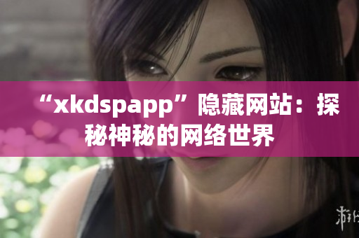 “xkdspapp”隱藏網(wǎng)站：探秘神秘的網(wǎng)絡(luò)世界