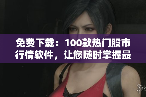 免費下載：100款熱門股市行情軟件，讓您隨時掌握最新動態(tài)