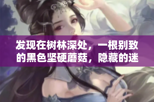 發(fā)現(xiàn)在樹林深處，一根別致的黑色堅硬蘑菇，隱藏的迷離之美