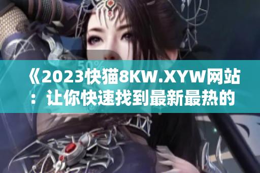 《2023快貓8KW.XYW網(wǎng)站：讓你快速找到最新最熱的內(nèi)容》